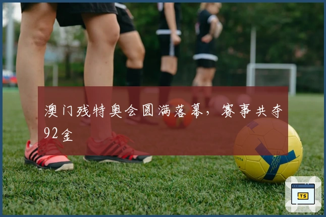 澳门残特奥会圆满落幕，赛事共夺92金