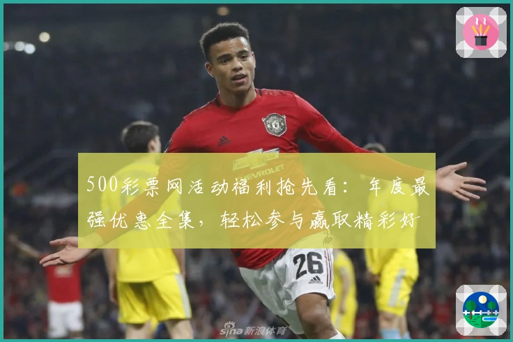 500彩票网活动福利抢先看：年度最强优惠全集，轻松参与赢取精彩好礼