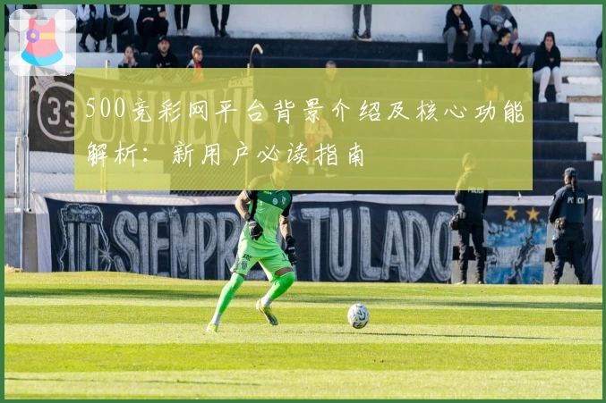 500竞彩网平台背景介绍及核心功能解析：新用户必读指南