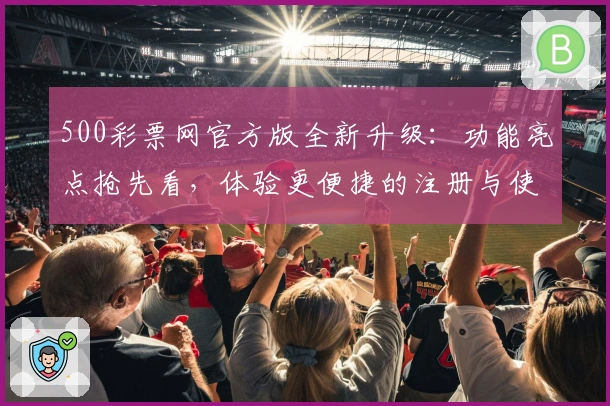 500彩票网官方版全新升级：功能亮点抢先看，体验更便捷的注册与使用流程
