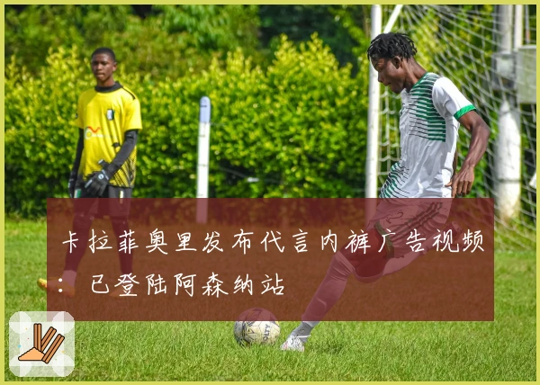 卡拉菲奥里发布代言内裤广告视频：已登陆阿森纳站