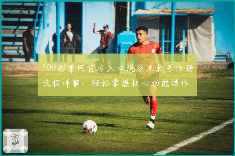 500彩票网官方入口说明及新手注册流程详解,轻松掌握核心功能操作技巧