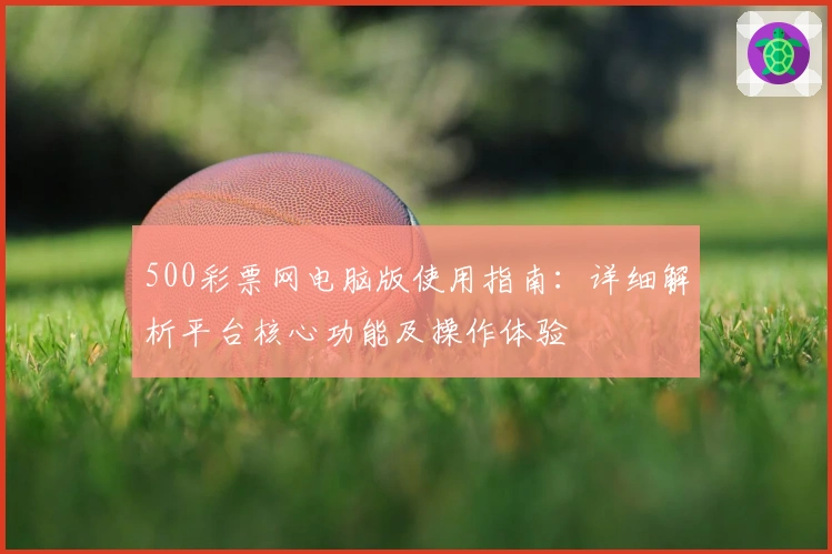 500彩票网电脑版使用指南:详细解析平台核心功能及操作体验