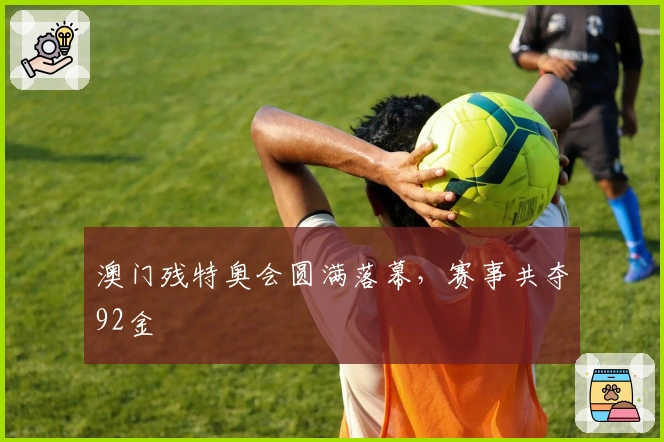 澳门残特奥会圆满落幕，赛事共夺92金