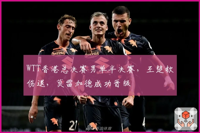 WTT香港总决赛男单半决赛，王楚钦伤退，莫雷加德成功晋级