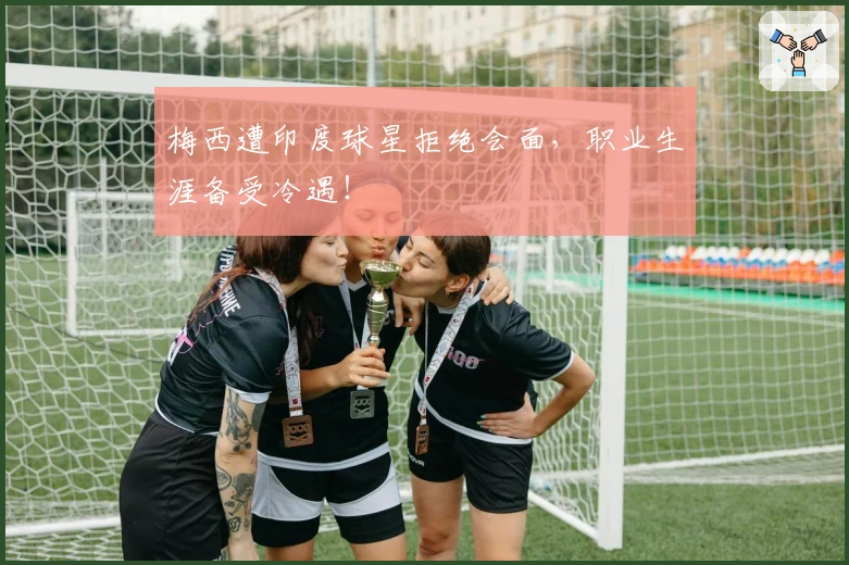 梅西遭印度球星拒绝会面，职业生涯备受冷遇！