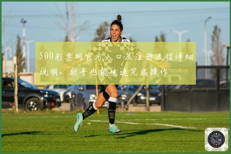 500彩票网官方入口及注册流程详细说明，新手也能快速完成操作
