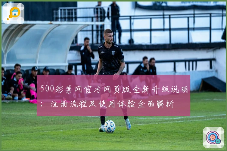 500彩票网官方网页版全新升级说明：注册流程及使用体验全面解析