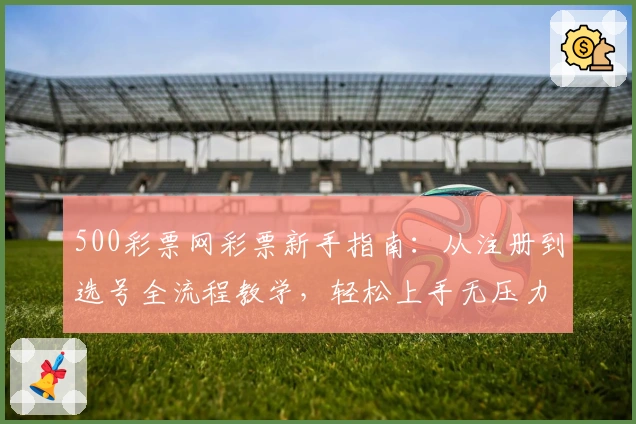 500彩票网彩票新手指南：从注册到选号全流程教学，轻松上手无压力