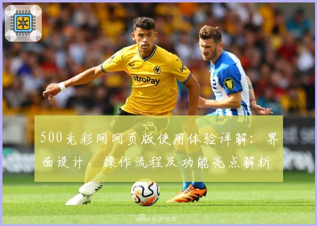 500竞彩网网页版使用体验详解:界面设计、操作流程及功能亮点解析