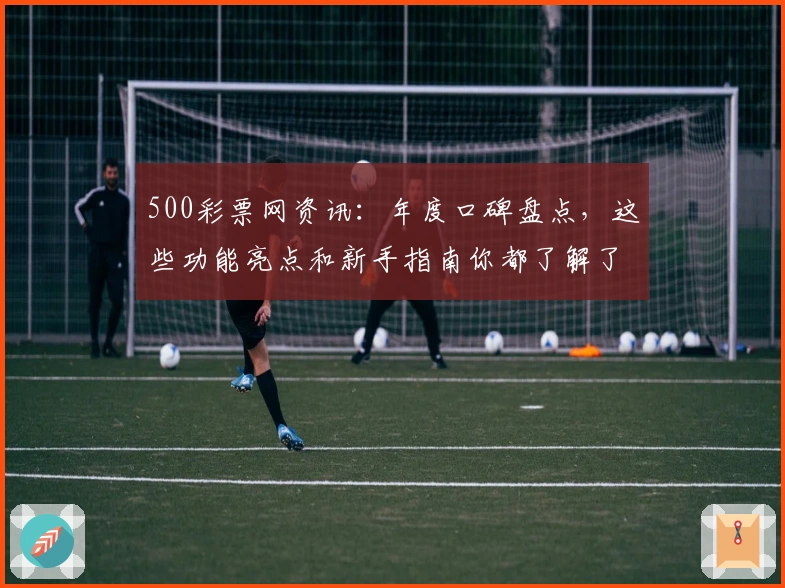 500彩票网资讯：年度口碑盘点，这些功能亮点和新手指南你都了解了吗？