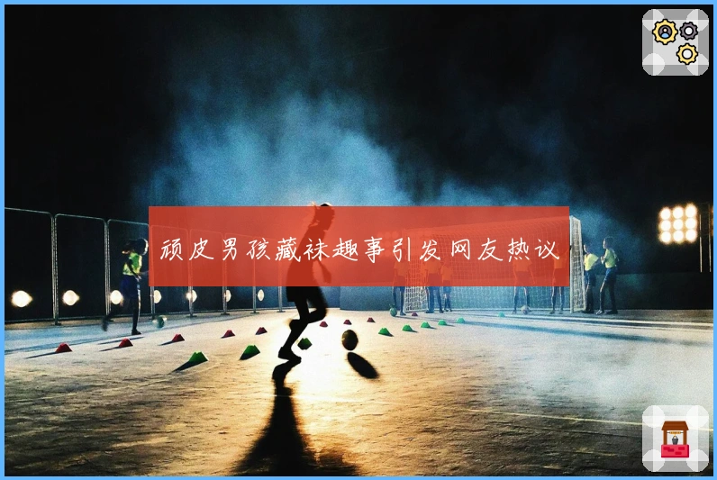 顽皮男孩藏袜趣事引发网友热议