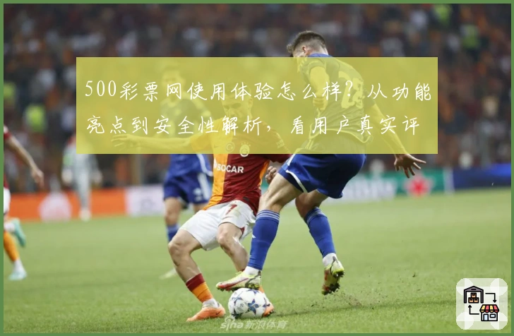 500彩票网使用体验怎么样？从功能亮点到安全性解析，看用户真实评价