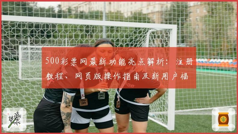 500彩票网最新功能亮点解析:注册教程、网页版操作指南及新用户福利详解