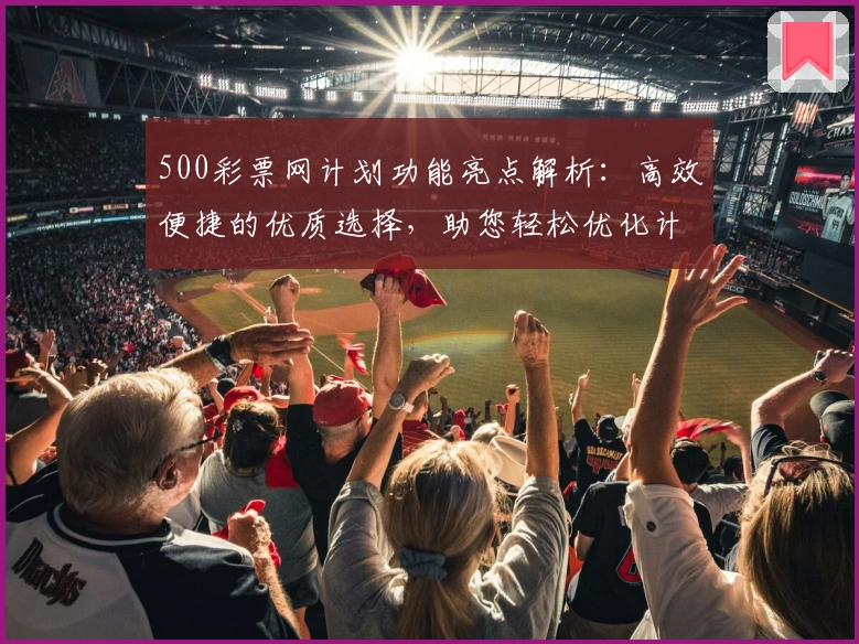 500彩票网计划功能亮点解析：高效便捷的优质选择，助您轻松优化计划