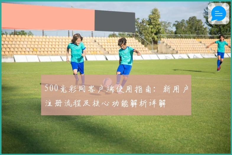 500竞彩网客户端使用指南：新用户注册流程及核心功能解析详解