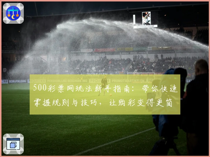 500彩票网玩法新手指南：带你快速掌握规则与技巧，让购彩变得更简单