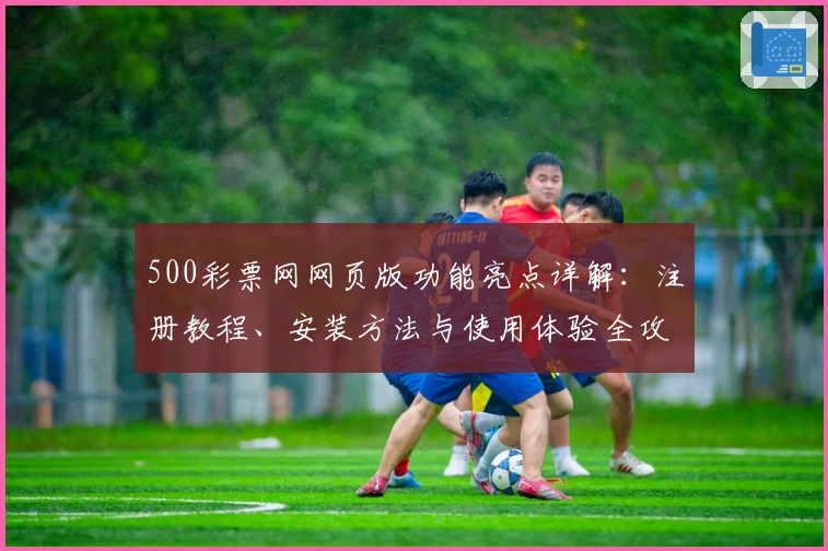 500彩票网网页版功能亮点详解：注册教程、安装方法与使用体验全攻略