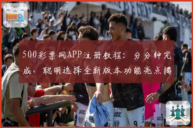 500彩票网APP注册教程：分分钟完成，聪明选择全新版本功能亮点揭秘