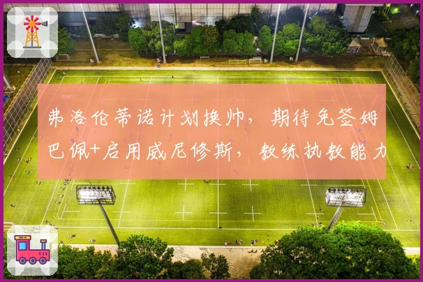 弗洛伦蒂诺计划换帅，期待免签姆巴佩+启用威尼修斯，教练执教能力成疑！