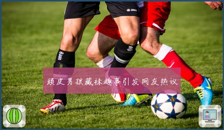 顽皮男孩藏袜趣事引发网友热议