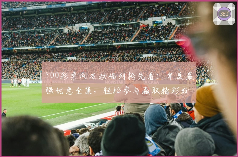 500彩票网活动福利抢先看：年度最强优惠全集，轻松参与赢取精彩好礼
