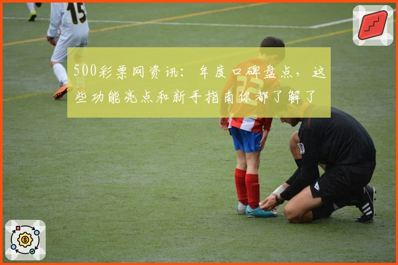 500彩票网资讯：年度口碑盘点，这些功能亮点和新手指南你都了解了吗？