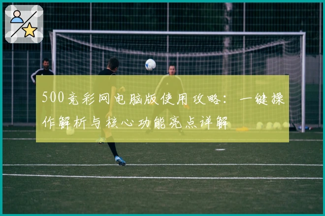 500竞彩网电脑版使用攻略：一键操作解析与核心功能亮点详解