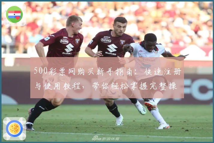 500彩票网购买新手指南：快速注册与使用教程，带你轻松掌握完整操作流程
