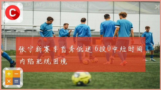 张宁新赛季首秀低迷 6投0中短时间内陷犯规困境