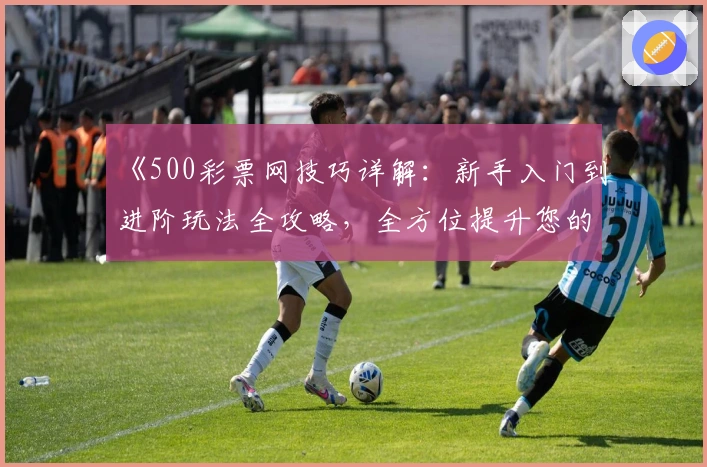 《500彩票网技巧详解：新手入门到进阶玩法全攻略，全方位提升您的操作体验》