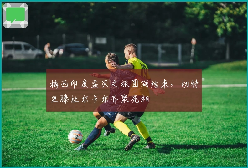 梅西印度孟买之旅圆满结束，切特里滕杜尔卡尔齐聚亮相