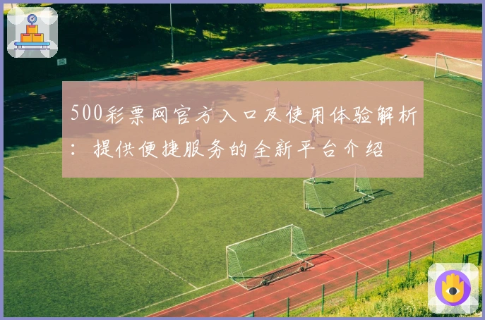 500彩票网官方入口及使用体验解析：提供便捷服务的全新平台介绍