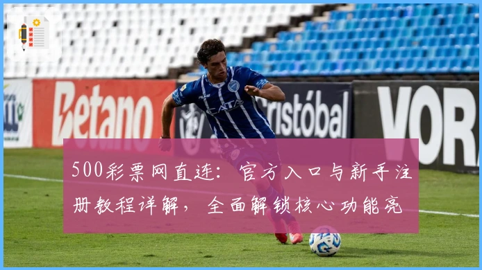 500彩票网直连：官方入口与新手注册教程详解，全面解锁核心功能亮点