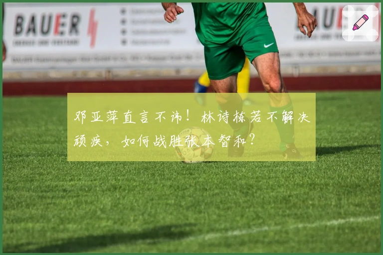 邓亚萍直言不讳！林诗栋若不解决顽疾，如何战胜张本智和？