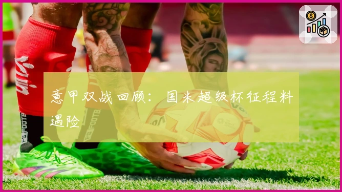 意甲双战回顾：国米超级杯征程料遇险