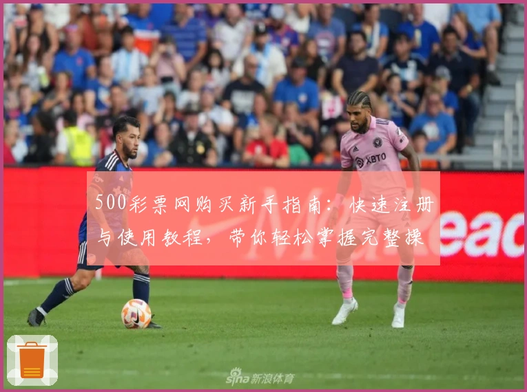 500彩票网购买新手指南：快速注册与使用教程，带你轻松掌握完整操作流程