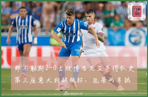 那不勒斯2-0击败博洛尼亚夺得队史第三座意大利超级杯，孔蒂两年执教再添一冠