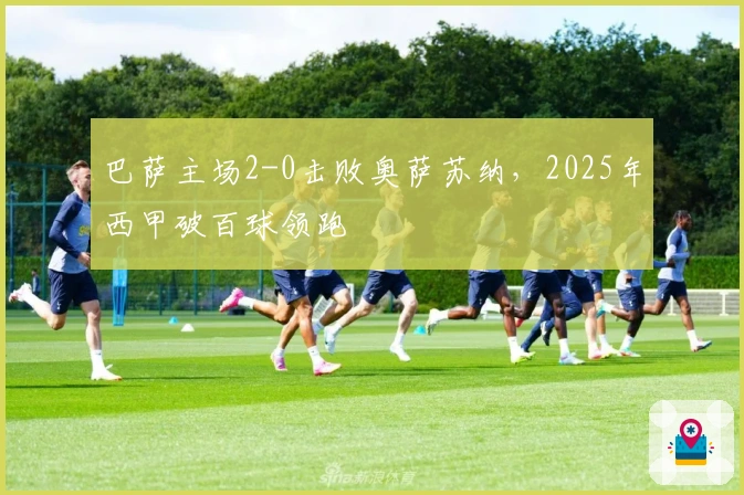 巴萨主场2-0击败奥萨苏纳，2025年西甲破百球领跑
