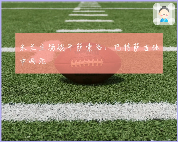 米兰主场战平萨索洛，巴特萨吉独中两元