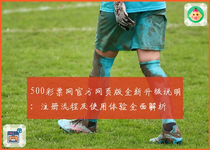 500彩票网官方网页版全新升级说明：注册流程及使用体验全面解析