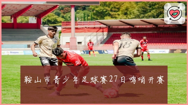 鞍山市青少年足球赛27日鸣哨开赛