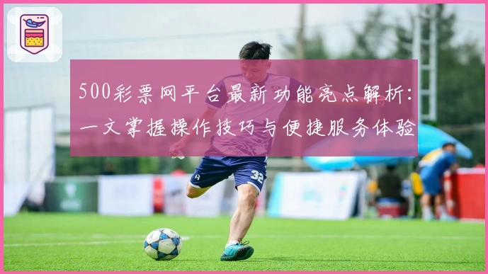 500彩票网平台最新功能亮点解析：一文掌握操作技巧与便捷服务体验