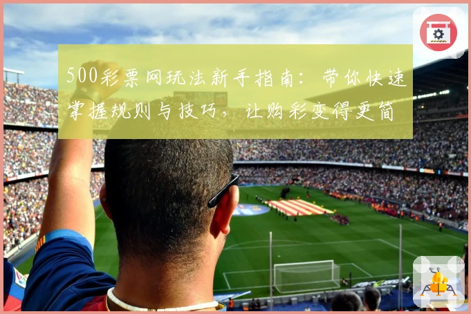 500彩票网玩法新手指南：带你快速掌握规则与技巧，让购彩变得更简单