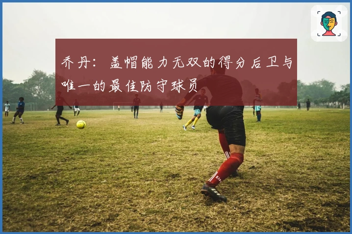 乔丹：盖帽能力无双的得分后卫与唯一的最佳防守球员