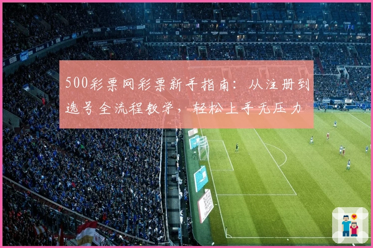 500彩票网彩票新手指南:从注册到选号全流程教学,轻松上手无压力