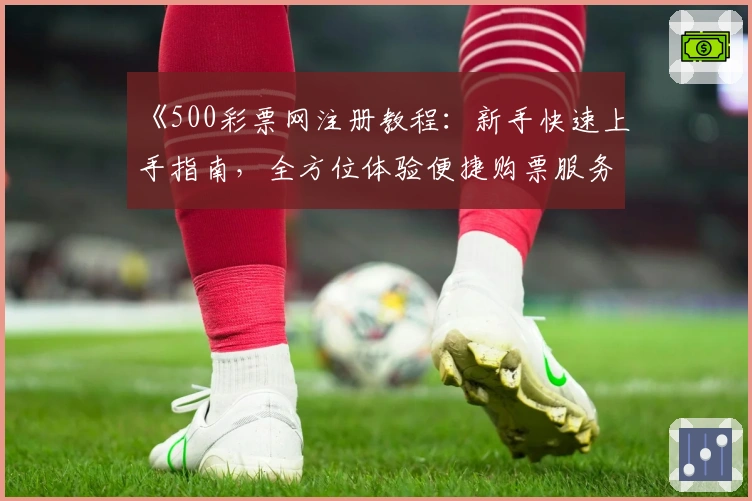 《500彩票网注册教程：新手快速上手指南，全方位体验便捷购票服务》
