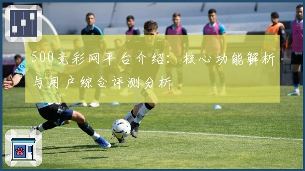 500竞彩网平台介绍:核心功能解析与用户综合评测分析