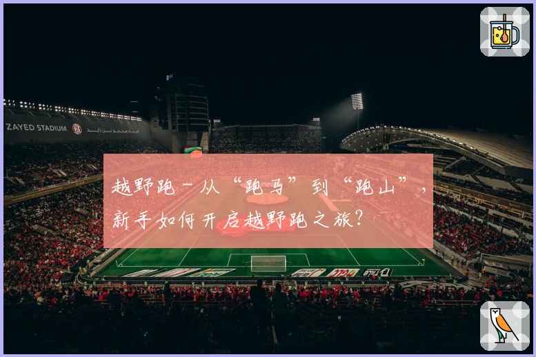 越野跑 - 从“跑马”到“跑山”，新手如何开启越野跑之旅？
