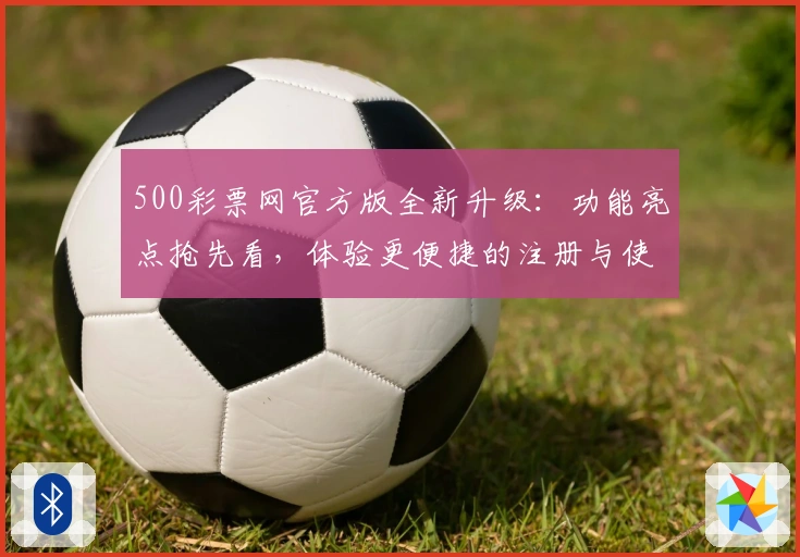 500彩票网官方版全新升级：功能亮点抢先看，体验更便捷的注册与使用流程
